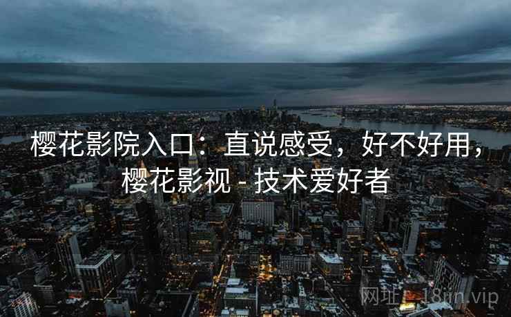 樱花影院入口:直说感受,好不好用,樱花影视 - 技术爱好者 第2张 樱花影院入口:直说感受,好不好用,樱花影视 - 技术爱好者 第2张