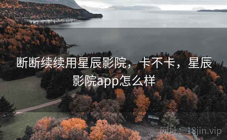 断断续续用星辰影院,卡不卡,星辰影院app怎么样 第2张 断断续续用星辰影院,卡不卡,星辰影院app怎么样 第2张