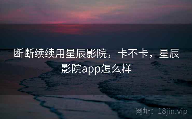 断断续续用星辰影院,卡不卡,星辰影院app怎么样 第1张 断断续续用星辰影院,卡不卡,星辰影院app怎么样 第1张