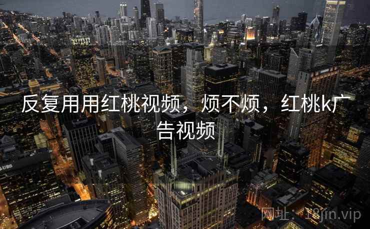 反复用用红桃视频,烦不烦,红桃k广告视频 第1张 反复用用红桃视频,烦不烦,红桃k广告视频 第1张