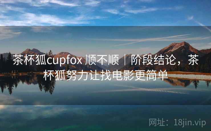茶杯狐cupfox 顺不顺|阶段结论,茶杯狐努力让找电影更简单 第1张 茶杯狐cupfox 顺不顺|阶段结论,茶杯狐努力让找电影更简单 第1张