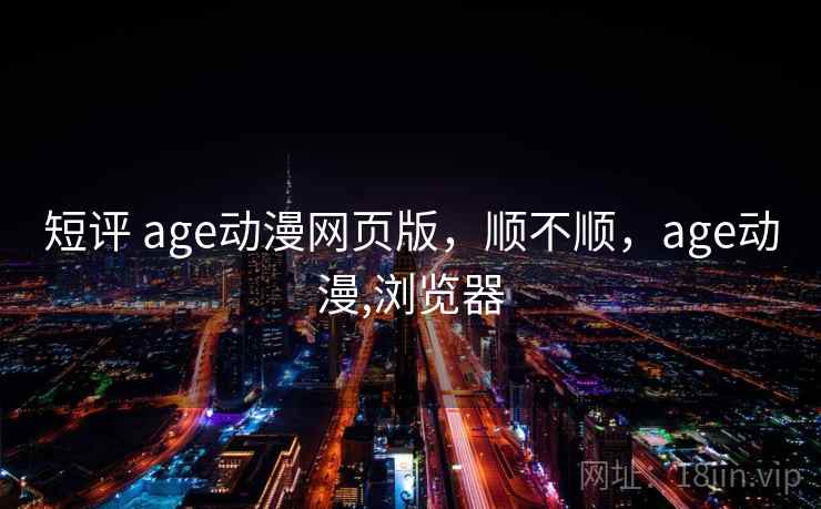 短评 age动漫网页版,顺不顺,age动漫,浏览器 第2张 短评 age动漫网页版,顺不顺,age动漫,浏览器 第2张