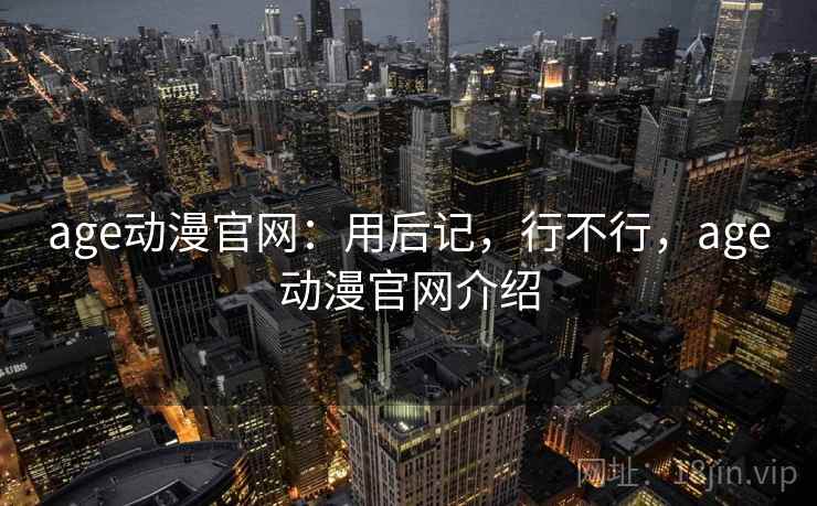 age动漫官网:用后记,行不行,age动漫官网介绍 第1张 age动漫官网:用后记,行不行,age动漫官网介绍 第1张