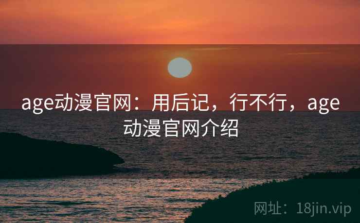 age动漫官网:用后记,行不行,age动漫官网介绍 第2张 age动漫官网:用后记,行不行,age动漫官网介绍 第2张