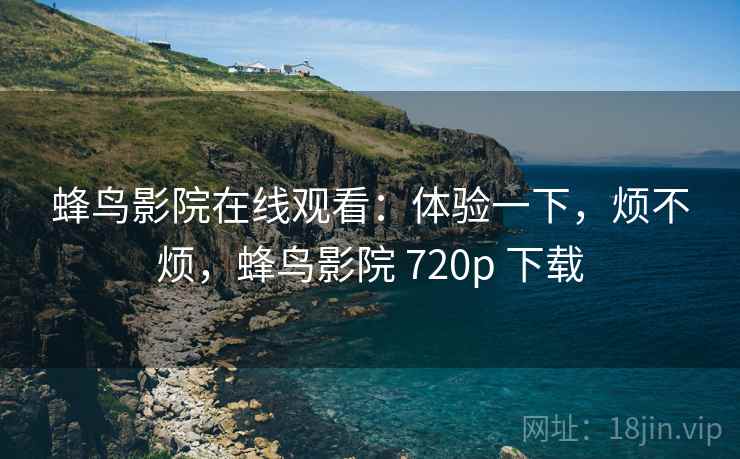 蜂鸟影院在线观看:体验一下,烦不烦,蜂鸟影院 720p 下载 第1张 蜂鸟影院在线观看:体验一下,烦不烦,蜂鸟影院 720p 下载 第1张