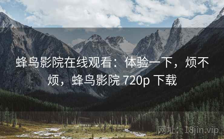 蜂鸟影院在线观看:体验一下,烦不烦,蜂鸟影院 720p 下载 第2张 蜂鸟影院在线观看:体验一下,烦不烦,蜂鸟影院 720p 下载 第2张