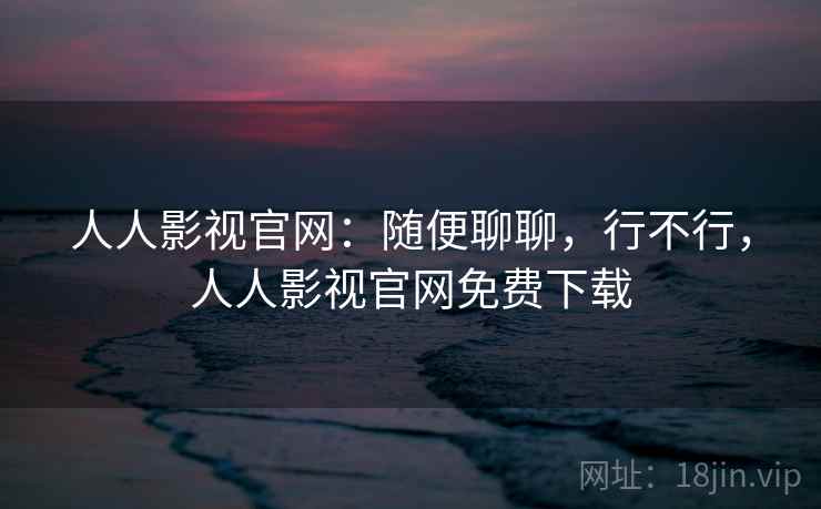 人人影视官网:随便聊聊,行不行,人人影视官网免费下载 第2张 人人影视官网:随便聊聊,行不行,人人影视官网免费下载 第2张