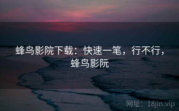蜂鸟影院下载:快速一笔,行不行,蜂鸟影阮 第1张 蜂鸟影院下载:快速一笔,行不行,蜂鸟影阮 第1张