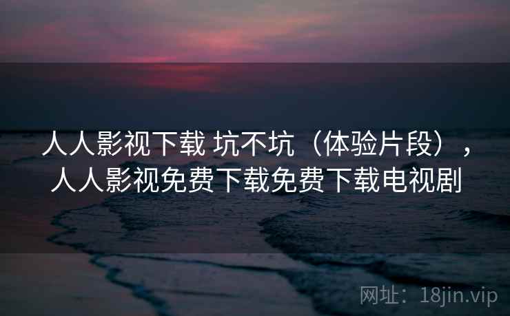 人人影视下载 坑不坑(体验片段),人人影视免费下载免费下载电视剧 第1张 人人影视下载 坑不坑(体验片段),人人影视免费下载免费下载电视剧 第1张