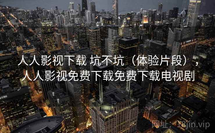 人人影视下载 坑不坑(体验片段),人人影视免费下载免费下载电视剧 第2张 人人影视下载 坑不坑(体验片段),人人影视免费下载免费下载电视剧 第2张