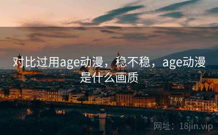 对比过用age动漫,稳不稳,age动漫是什么画质 第1张 对比过用age动漫,稳不稳,age动漫是什么画质 第1张