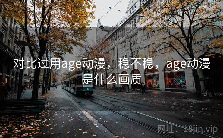 对比过用age动漫,稳不稳,age动漫是什么画质 第2张 对比过用age动漫,稳不稳,age动漫是什么画质 第2张