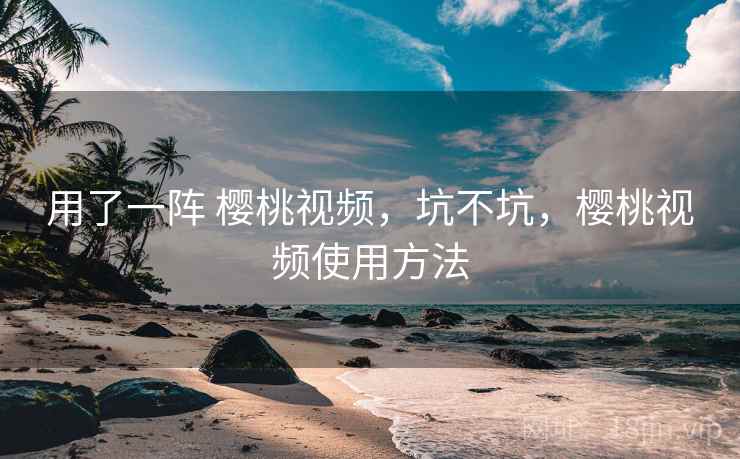 用了一阵 樱桃视频,坑不坑,樱桃视频使用方法 第1张 用了一阵 樱桃视频,坑不坑,樱桃视频使用方法 第1张