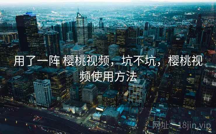 用了一阵 樱桃视频,坑不坑,樱桃视频使用方法 第2张 用了一阵 樱桃视频,坑不坑,樱桃视频使用方法 第2张
