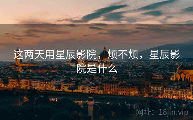 这两天用星辰影院,烦不烦,星辰影院是什么 第1张 这两天用星辰影院,烦不烦,星辰影院是什么 第1张