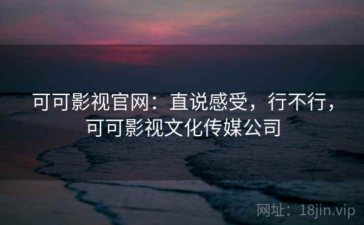 可可影视官网:直说感受,行不行,可可影视文化传媒公司 第2张 可可影视官网:直说感受,行不行,可可影视文化传媒公司 第2张