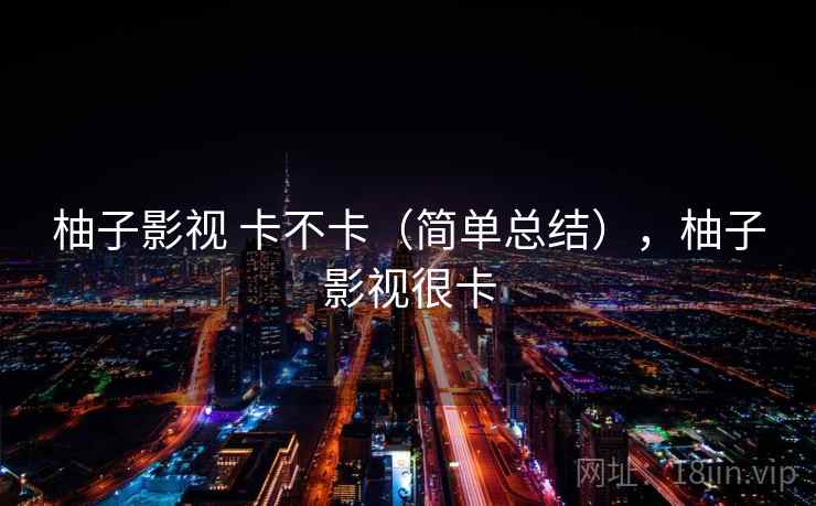 柚子影视 卡不卡(简单总结),柚子影视很卡 第1张 柚子影视 卡不卡(简单总结),柚子影视很卡 第1张