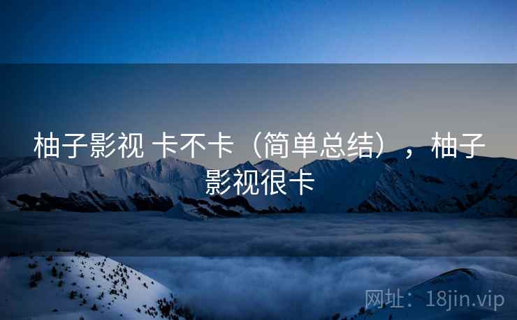 柚子影视 卡不卡(简单总结),柚子影视很卡 第2张 柚子影视 卡不卡(简单总结),柚子影视很卡 第2张