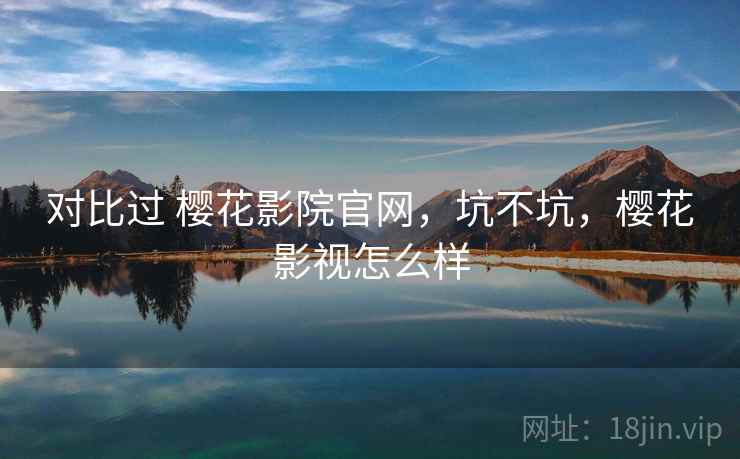 对比过 樱花影院官网,坑不坑,樱花影视怎么样 第1张 对比过 樱花影院官网,坑不坑,樱花影视怎么样 第1张