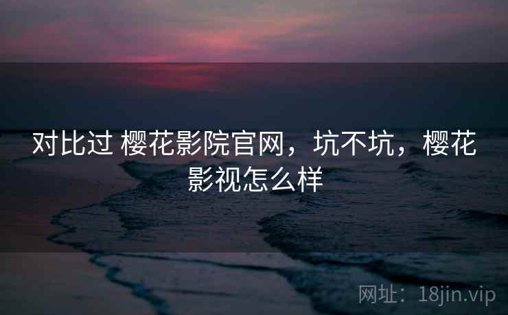 对比过 樱花影院官网,坑不坑,樱花影视怎么样 第2张 对比过 樱花影院官网,坑不坑,樱花影视怎么样 第2张