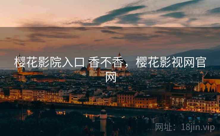 樱花影院入口 香不香,樱花影视网官网 第1张 樱花影院入口 香不香,樱花影视网官网 第1张