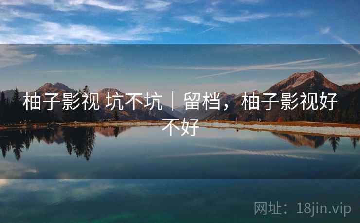 柚子影视 坑不坑|留档,柚子影视好不好 第2张 柚子影视 坑不坑|留档,柚子影视好不好 第2张