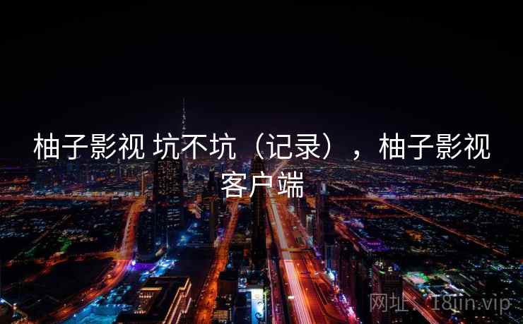 柚子影视 坑不坑(记录),柚子影视客户端 第2张 柚子影视 坑不坑(记录),柚子影视客户端 第2张