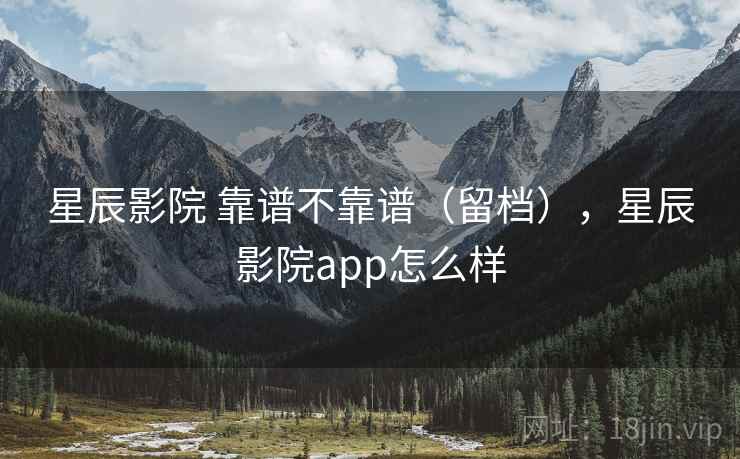 星辰影院 靠谱不靠谱(留档),星辰影院app怎么样 第2张 星辰影院 靠谱不靠谱(留档),星辰影院app怎么样 第2张