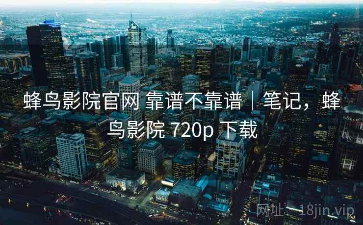 蜂鸟影院官网 靠谱不靠谱|笔记,蜂鸟影院 720p 下载 第1张 蜂鸟影院官网 靠谱不靠谱|笔记,蜂鸟影院 720p 下载 第1张