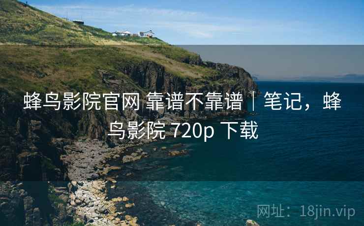 蜂鸟影院官网 靠谱不靠谱|笔记,蜂鸟影院 720p 下载 第2张 蜂鸟影院官网 靠谱不靠谱|笔记,蜂鸟影院 720p 下载 第2张