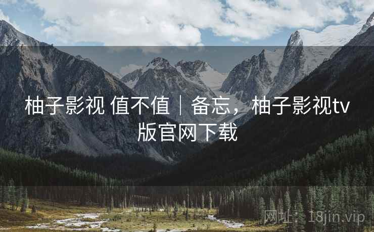柚子影视 值不值|备忘,柚子影视tv版官网下载 第2张 柚子影视 值不值|备忘,柚子影视tv版官网下载 第2张