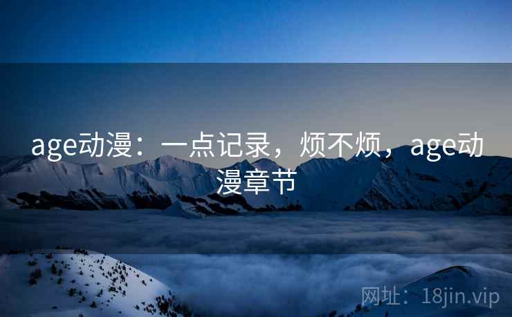 age动漫:一点记录,烦不烦,age动漫章节 第2张 age动漫:一点记录,烦不烦,age动漫章节 第2张