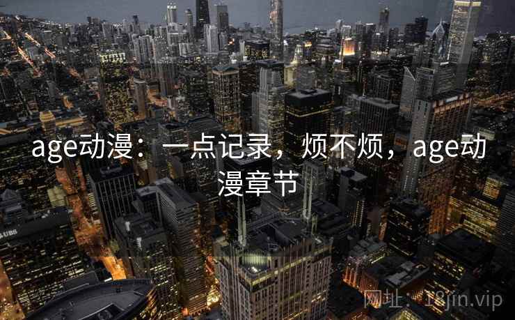 age动漫:一点记录,烦不烦,age动漫章节 第1张 age动漫:一点记录,烦不烦,age动漫章节 第1张