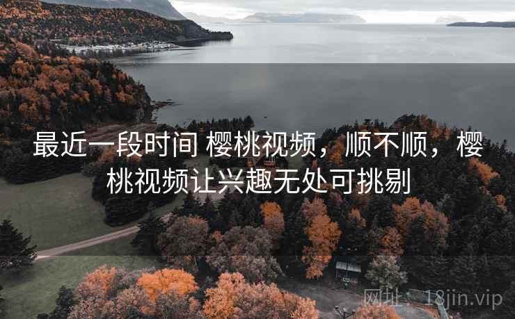 最近一段时间 樱桃视频,顺不顺,樱桃视频让兴趣无处可挑剔 第1张 最近一段时间 樱桃视频,顺不顺,樱桃视频让兴趣无处可挑剔 第1张
