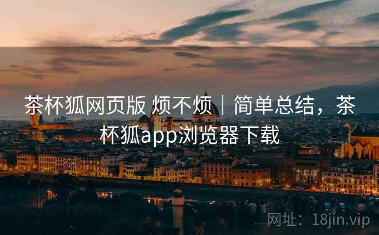 茶杯狐网页版 烦不烦|简单总结,茶杯狐app浏览器下载 第1张 茶杯狐网页版 烦不烦|简单总结,茶杯狐app浏览器下载 第1张