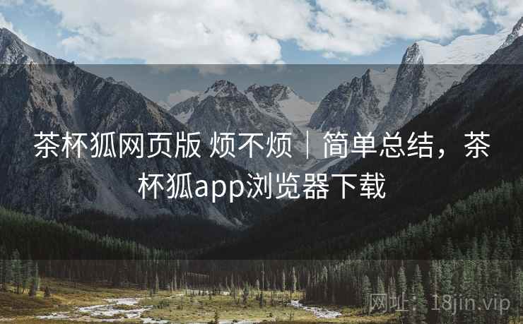 茶杯狐网页版 烦不烦|简单总结,茶杯狐app浏览器下载 第2张 茶杯狐网页版 烦不烦|简单总结,茶杯狐app浏览器下载 第2张