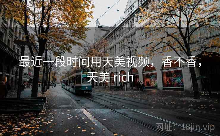 最近一段时间用天美视频,香不香,天美 rich 第1张 最近一段时间用天美视频,香不香,天美 rich 第1张