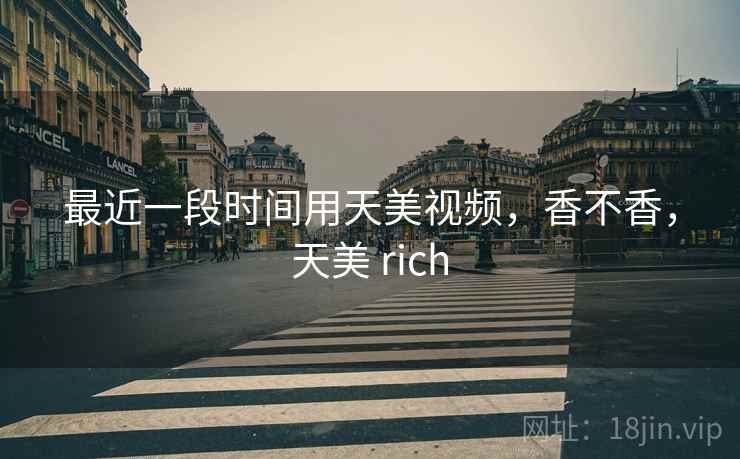 最近一段时间用天美视频,香不香,天美 rich 第2张 最近一段时间用天美视频,香不香,天美 rich 第2张