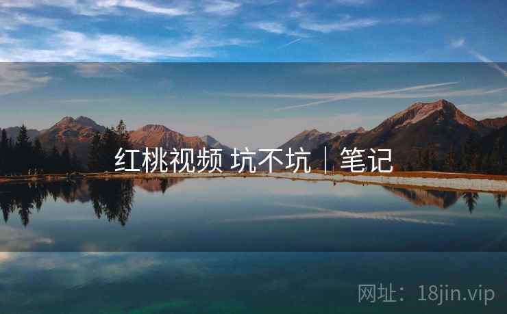 红桃视频 坑不坑|笔记 第1张 红桃视频 坑不坑|笔记 第1张