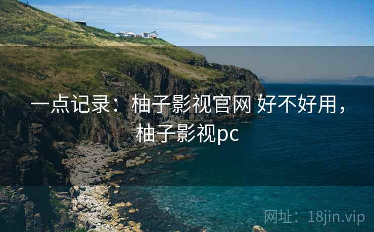 一点记录:柚子影视官网 好不好用,柚子影视pc 一点记录:柚子影视官网 好不好用,柚子影视pc