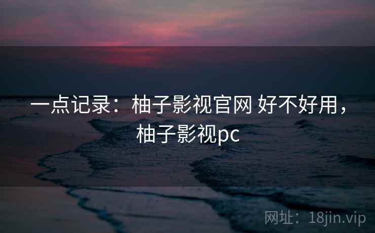 一点记录:柚子影视官网 好不好用,柚子影视pc 一点记录:柚子影视官网 好不好用,柚子影视pc