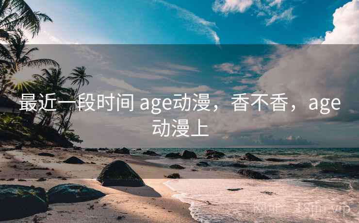 最近一段时间 age动漫,香不香,age动漫上 第1张 最近一段时间 age动漫,香不香,age动漫上 第1张