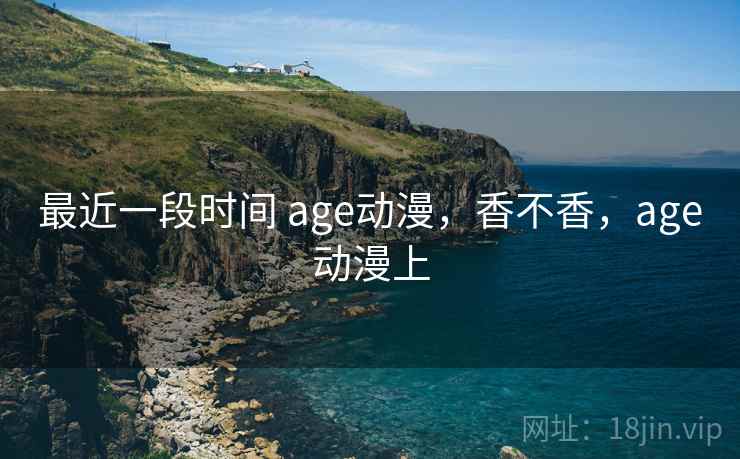 最近一段时间 age动漫,香不香,age动漫上 第2张 最近一段时间 age动漫,香不香,age动漫上 第2张