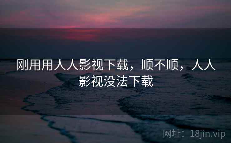 刚用用人人影视下载,顺不顺,人人影视没法下载 第2张 刚用用人人影视下载,顺不顺,人人影视没法下载 第2张