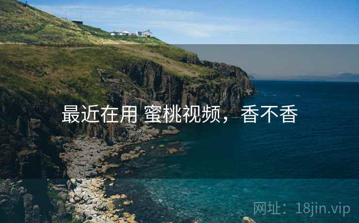 最近在用 蜜桃视频,香不香 第2张 最近在用 蜜桃视频,香不香 第2张