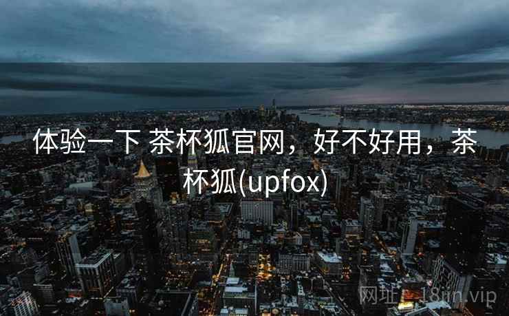 体验一下 茶杯狐官网,好不好用,茶杯狐(upfox) 第1张 体验一下 茶杯狐官网,好不好用,茶杯狐(upfox) 第1张