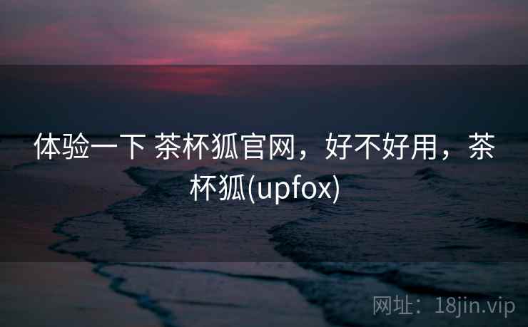 体验一下 茶杯狐官网,好不好用,茶杯狐(upfox) 第2张 体验一下 茶杯狐官网,好不好用,茶杯狐(upfox) 第2张