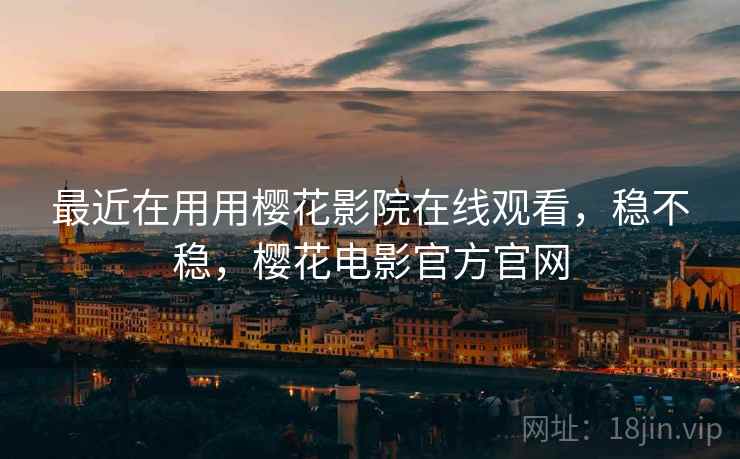 最近在用用樱花影院在线观看,稳不稳,樱花电影官方官网 第1张 最近在用用樱花影院在线观看,稳不稳,樱花电影官方官网 第1张