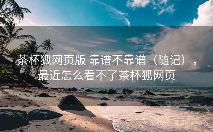 茶杯狐网页版 靠谱不靠谱(随记),最近怎么看不了茶杯狐网页 第2张 茶杯狐网页版 靠谱不靠谱(随记),最近怎么看不了茶杯狐网页 第2张