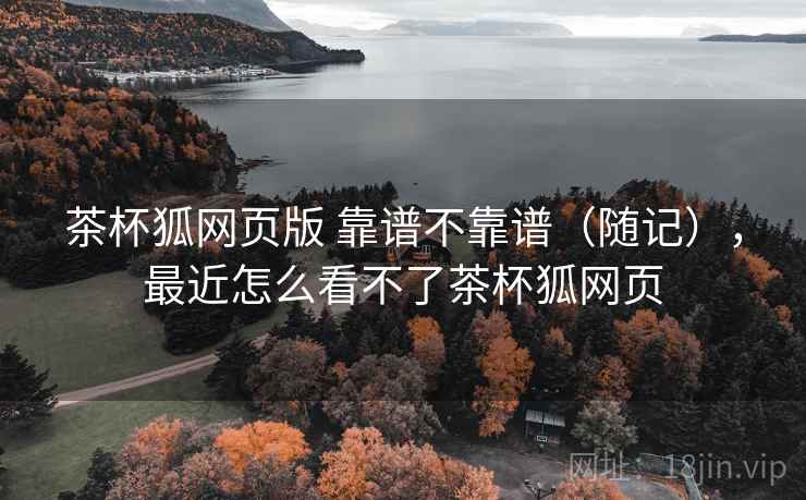 茶杯狐网页版 靠谱不靠谱(随记),最近怎么看不了茶杯狐网页 第1张 茶杯狐网页版 靠谱不靠谱(随记),最近怎么看不了茶杯狐网页 第1张